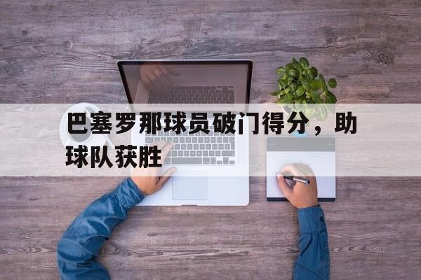开云官方网站在线登陆-巴塞罗那球员破门得分,助球队获胜吗